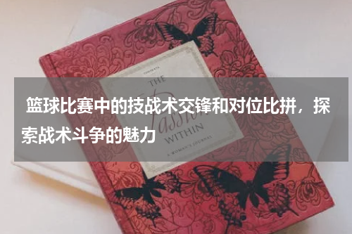  篮球比赛中的技战术交锋和对位比拼，探索战术斗争的魅力