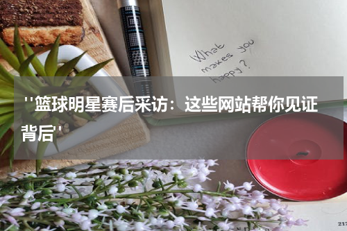  "篮球明星赛后采访：这些网站帮你见证背后"