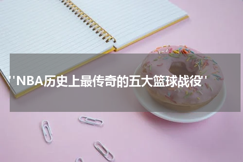 "NBA历史上最传奇的五大篮球战役"
