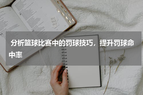  分析篮球比赛中的罚球技巧，提升罚球命中率