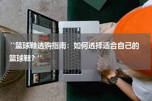  "篮球鞋选购指南：如何选择适合自己的篮球鞋？"