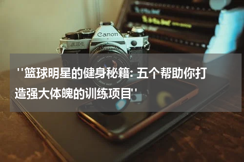  "篮球明星的健身秘籍: 五个帮助你打造强大体魄的训练项目"
