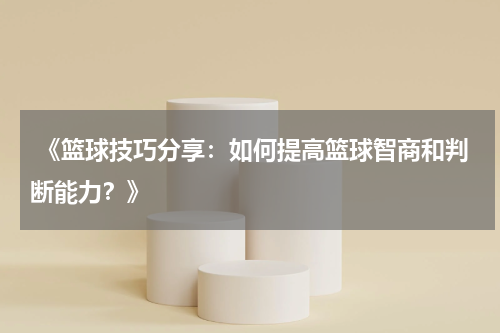  《篮球技巧分享：如何提高篮球智商和判断能力？》