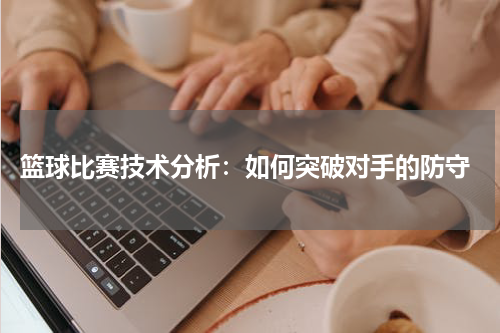  篮球比赛技术分析：如何突破对手的防守