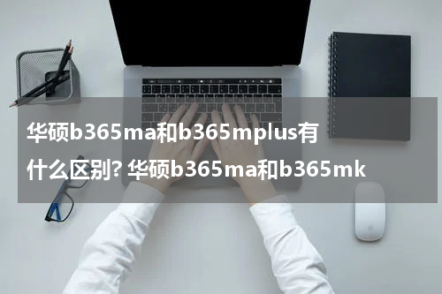 华硕b365ma和b365mplus有什么区别? 华硕b365ma和b365mk
