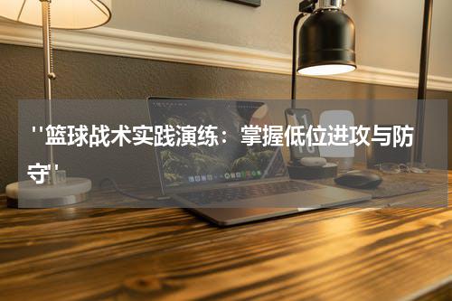  "篮球战术实践演练：掌握低位进攻与防守"