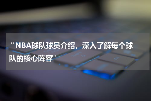  "NBA球队球员介绍，深入了解每个球队的核心阵容"