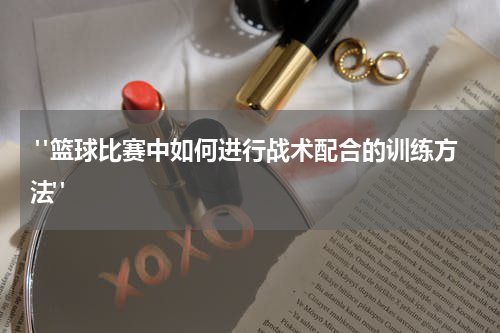  "篮球比赛中如何进行战术配合的训练方法"