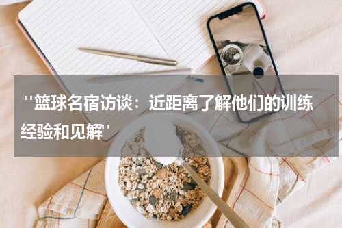  "篮球名宿访谈：近距离了解他们的训练经验和见解"
