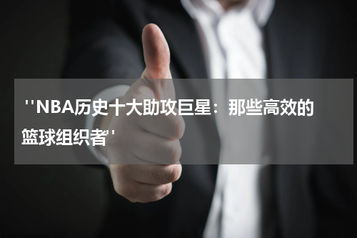  "NBA历史十大助攻巨星：那些高效的篮球组织者"