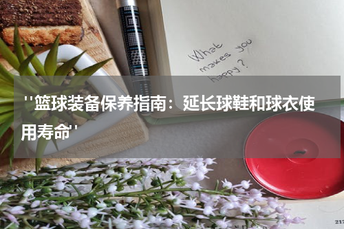  "篮球装备保养指南：延长球鞋和球衣使用寿命"