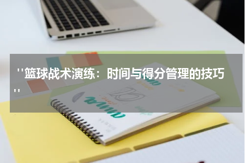  "篮球战术演练：时间与得分管理的技巧"