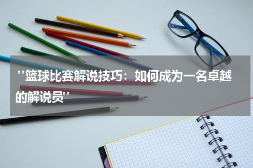  "篮球比赛解说技巧：如何成为一名卓越的解说员"