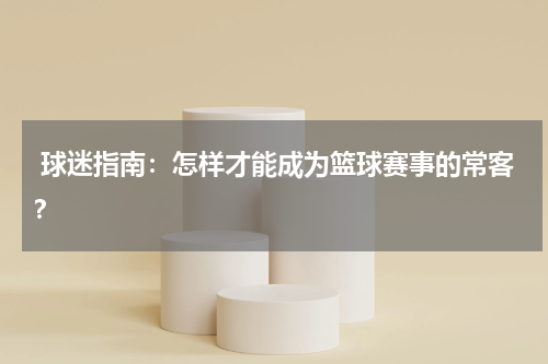  球迷指南：怎样才能成为篮球赛事的常客？