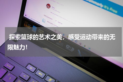  探索篮球的艺术之美，感受运动带来的无限魅力！