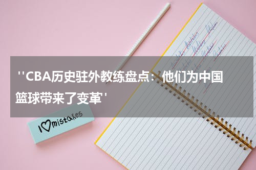  "CBA历史驻外教练盘点：他们为中国篮球带来了变革"