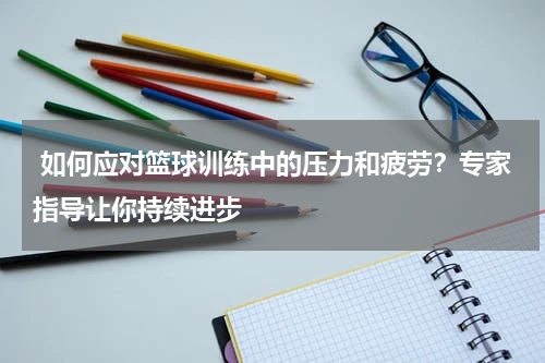  如何应对篮球训练中的压力和疲劳？专家指导让你持续进步