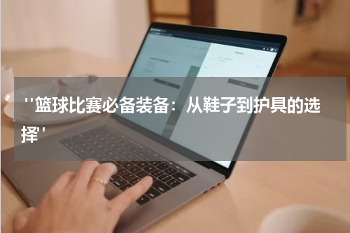  "篮球比赛必备装备：从鞋子到护具的选择"