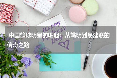  中国篮球明星的崛起：从姚明到易建联的传奇之路