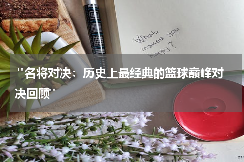 "名将对决：历史上最经典的篮球巅峰对决回顾"
