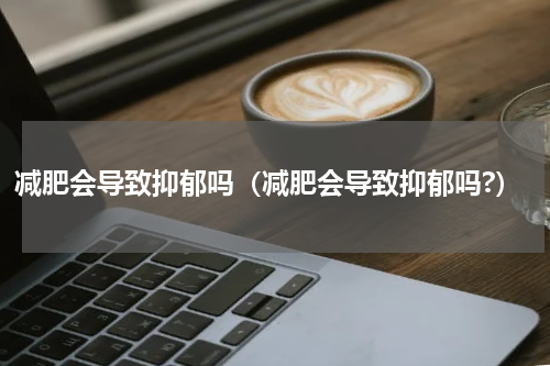 减肥会导致抑郁吗（减肥会导致抑郁吗?）