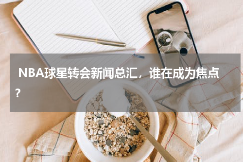  NBA球星转会新闻总汇，谁在成为焦点？