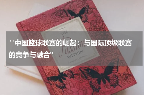  "中国篮球联赛的崛起：与国际顶级联赛的竞争与融合"