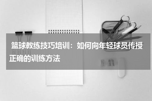  篮球教练技巧培训：如何向年轻球员传授正确的训练方法
