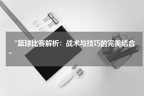  “篮球比赛解析：战术与技巧的完美结合”