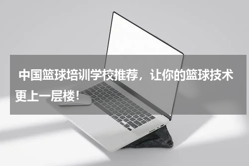  中国篮球培训学校推荐，让你的篮球技术更上一层楼！