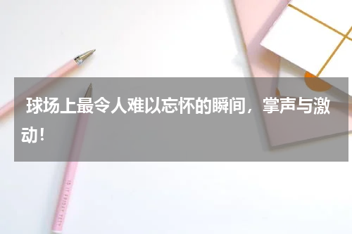  球场上最令人难以忘怀的瞬间，掌声与激动！