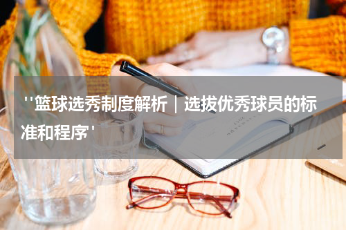  "篮球选秀制度解析｜选拔优秀球员的标准和程序"