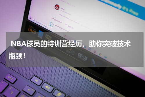  NBA球员的特训营经历，助你突破技术瓶颈！