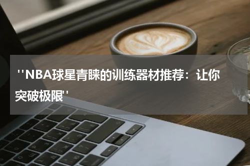  "NBA球星青睐的训练器材推荐：让你突破极限"