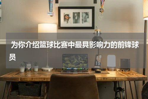  为你介绍篮球比赛中最具影响力的前锋球员