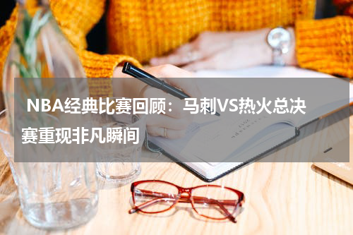  NBA经典比赛回顾：马刺VS热火总决赛重现非凡瞬间