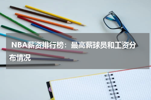  NBA薪资排行榜：最高薪球员和工资分布情况
