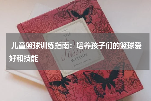  儿童篮球训练指南：培养孩子们的篮球爱好和技能