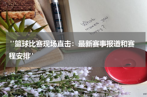  "篮球比赛现场直击：最新赛事报道和赛程安排"