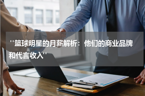  "篮球明星的月薪解析：他们的商业品牌和代言收入"