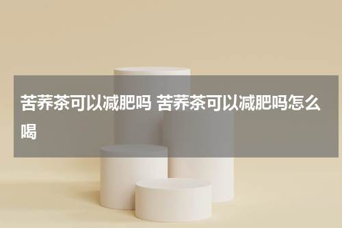 苦荞茶可以减肥吗 苦荞茶可以减肥吗怎么喝