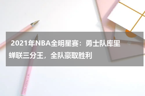 2021年NBA全明星赛：勇士队库里蝉联三分王，全队豪取胜利