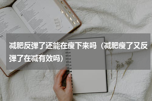 减肥反弹了还能在瘦下来吗（减肥瘦了又反弹了在减有效吗）