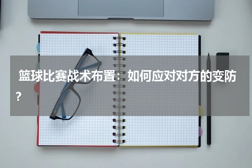  篮球比赛战术布置：如何应对对方的变防？