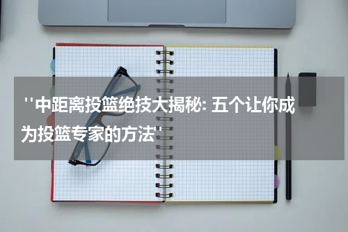  "中距离投篮绝技大揭秘: 五个让你成为投篮专家的方法"