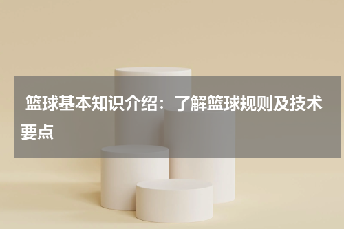  篮球基本知识介绍：了解篮球规则及技术要点