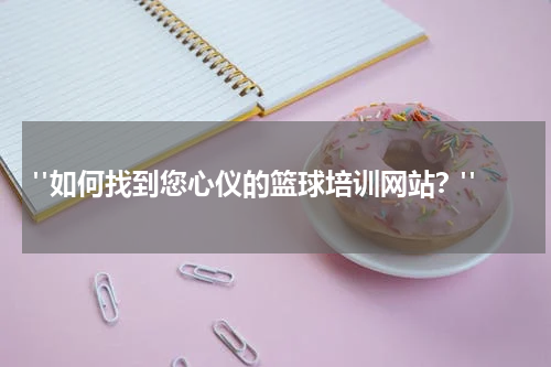  "如何找到您心仪的篮球培训网站？"