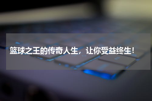  篮球之王的传奇人生，让你受益终生！
