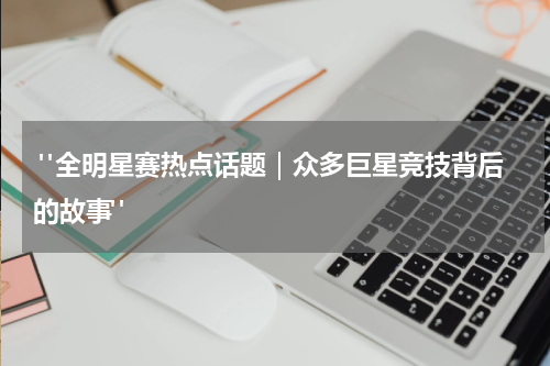  "全明星赛热点话题｜众多巨星竞技背后的故事"