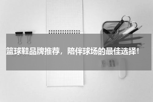  篮球鞋品牌推荐，陪伴球场的最佳选择！